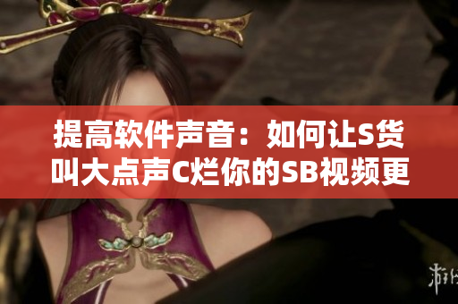 提高軟件聲音：如何讓S貨叫大點(diǎn)聲C爛你的SB視頻更清晰？