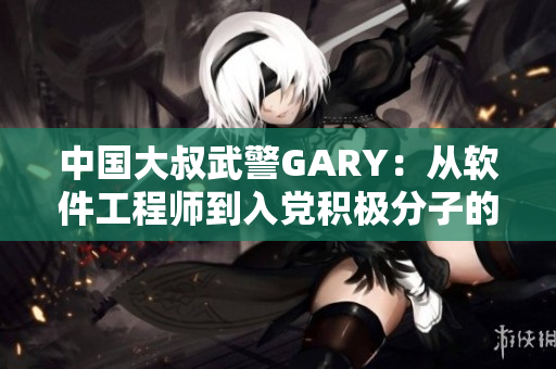 中國大叔武警GARY：從軟件工程師到入黨積極分子的經(jīng)歷