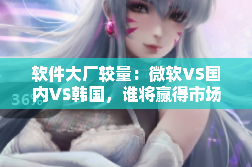 軟件大廠較量：微軟VS國內(nèi)VS韓國，誰將贏得市場份額？
