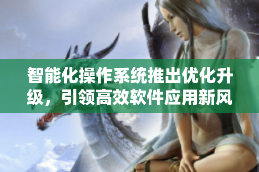 智能化操作系統(tǒng)推出優(yōu)化升級，引領高效軟件應用新風尚