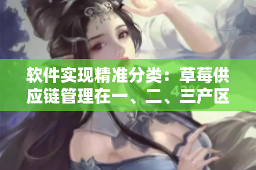 軟件實(shí)現(xiàn)精準(zhǔn)分類：草莓供應(yīng)鏈管理在一、二、三產(chǎn)區(qū)的優(yōu)化