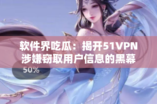 軟件界吃瓜：揭開51VPN涉嫌竊取用戶信息的黑幕