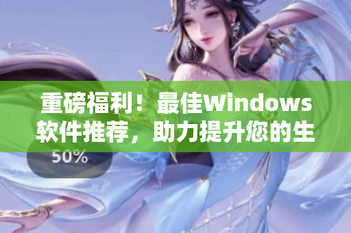 重磅福利！最佳Windows軟件推薦，助力提升您的生產(chǎn)力！