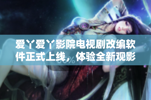 愛丫愛丫影院電視劇改編軟件正式上線，體驗(yàn)全新觀影模式！