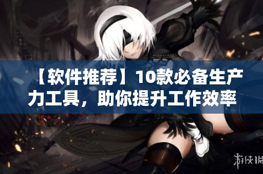 【軟件推薦】10款必備生產力工具，助你提升工作效率！