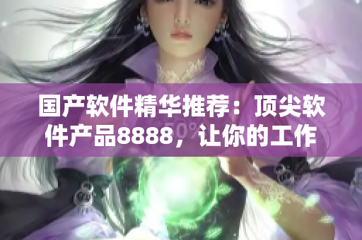 國(guó)產(chǎn)軟件精華推薦：頂尖軟件產(chǎn)品8888，讓你的工作更高效！