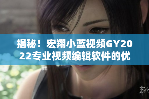 揭秘！宏翔小藍(lán)視頻GY2022專業(yè)視頻編輯軟件的優(yōu)缺點(diǎn)