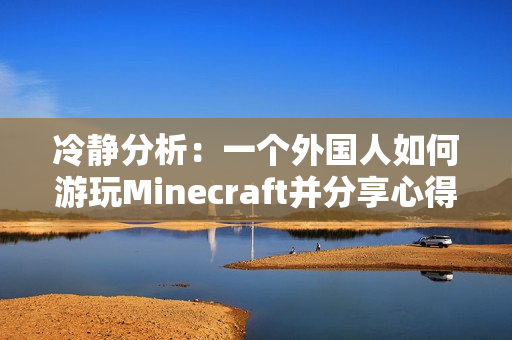 冷靜分析：一個(gè)外國(guó)人如何游玩Minecraft并分享心得