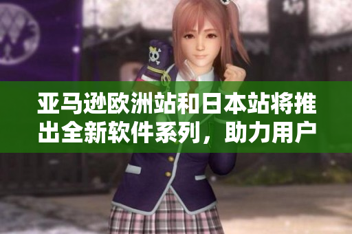 亞馬遜歐洲站和日本站將推出全新軟件系列，助力用戶提高生產(chǎn)力和工作效率