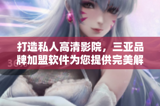 打造私人高清影院，三亞品牌加盟軟件為您提供完美解決方案
