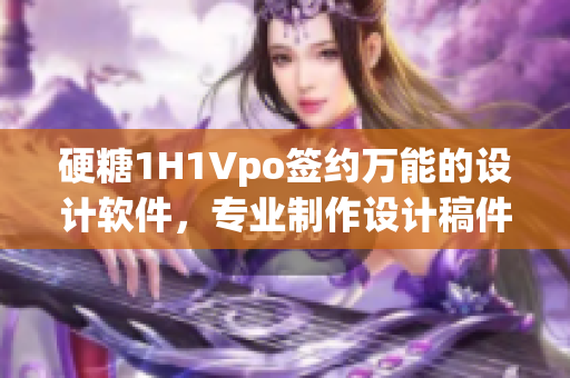 硬糖1H1Vpo簽約萬(wàn)能的設(shè)計(jì)軟件，專業(yè)制作設(shè)計(jì)稿件！