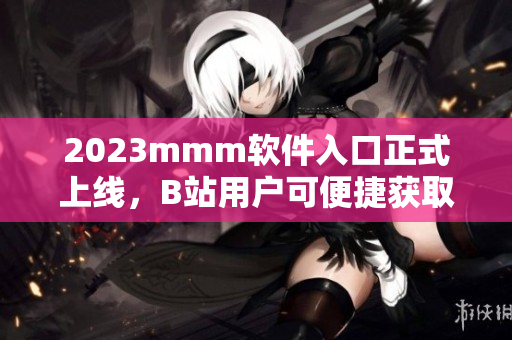 2023mmm軟件入口正式上線，B站用戶可便捷獲取最新軟件資源！