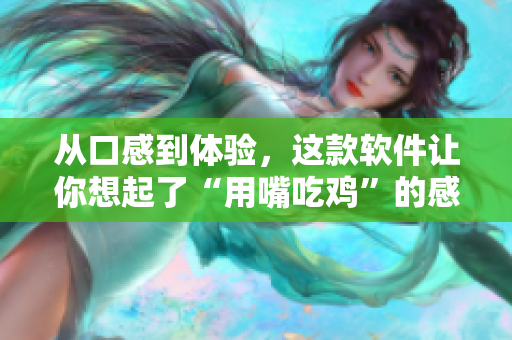 從口感到體驗(yàn)，這款軟件讓你想起了“用嘴吃雞”的感覺!