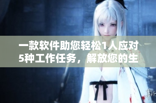 一款軟件助您輕松1人應(yīng)對5種工作任務(wù)，解放您的生產(chǎn)力