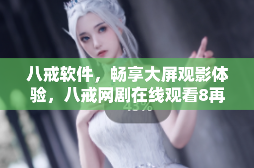 八戒軟件，暢享大屏觀影體驗(yàn)，八戒網(wǎng)劇在線觀看8再也不卡頓