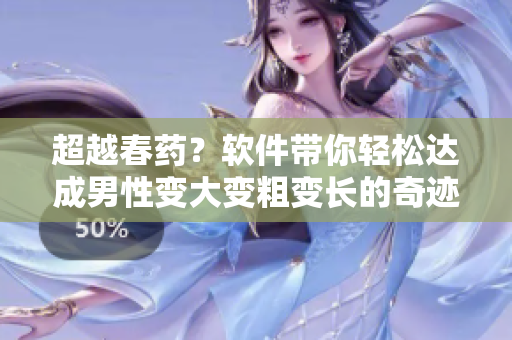 超越春藥？軟件帶你輕松達(dá)成男性變大變粗變長(zhǎng)的奇跡！