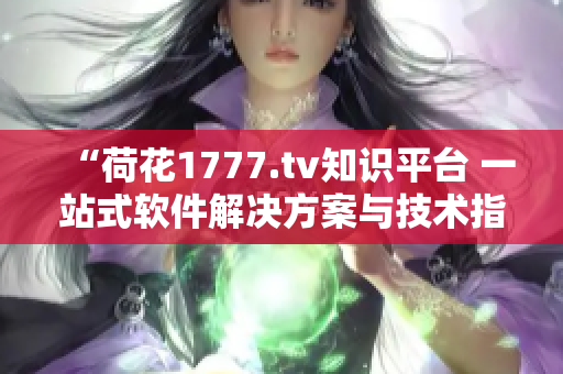 “荷花1777.tv知識平臺 一站式軟件解決方案與技術(shù)指南”