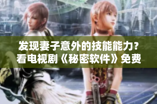 發(fā)現(xiàn)妻子意外的技能能力？看電視劇《秘密軟件》免費(fèi)版了解真相！