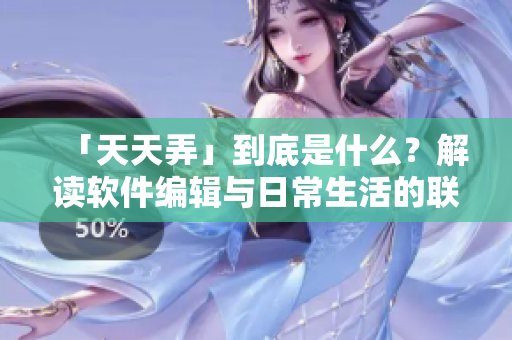 「天天弄」到底是什么？解讀軟件編輯與日常生活的聯(lián)系！