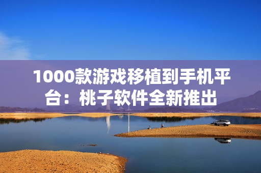 1000款游戲移植到手機(jī)平臺：桃子軟件全新推出