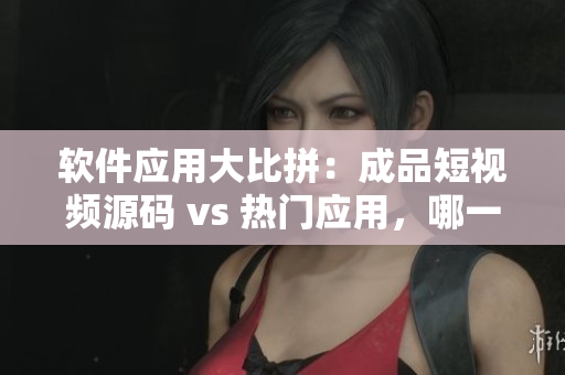 軟件應(yīng)用大比拼：成品短視頻源碼 vs 熱門應(yīng)用，哪一個(gè)更適合您？