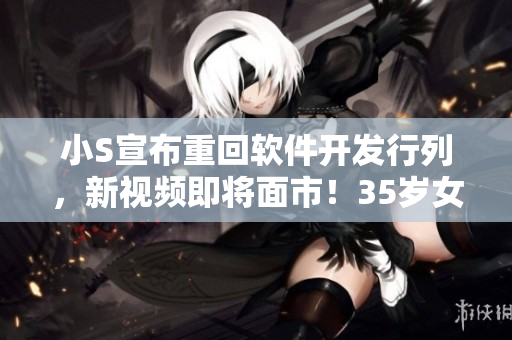 小S宣布重回軟件開(kāi)發(fā)行列，新視頻即將面市！35歲女神挑戰(zhàn)編程新高峰！