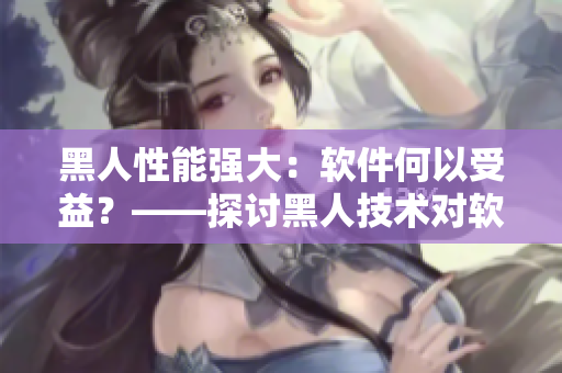 黑人性能強(qiáng)大：軟件何以受益？——探討黑人技術(shù)對軟件性能提升的影響