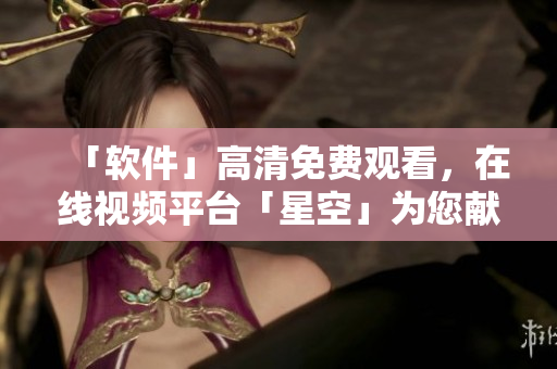 「軟件」高清免費(fèi)觀看，在線視頻平臺「星空」為您獻(xiàn)上！