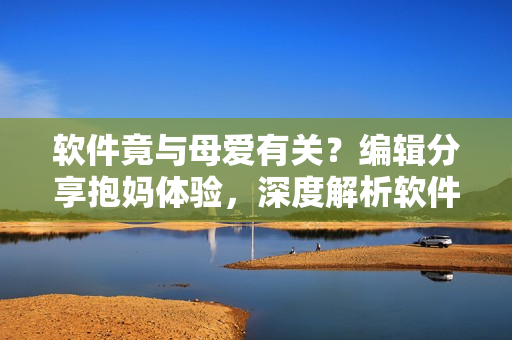 軟件竟與母愛有關(guān)？編輯分享抱媽體驗(yàn)，深度解析軟件人性化的設(shè)計(jì)