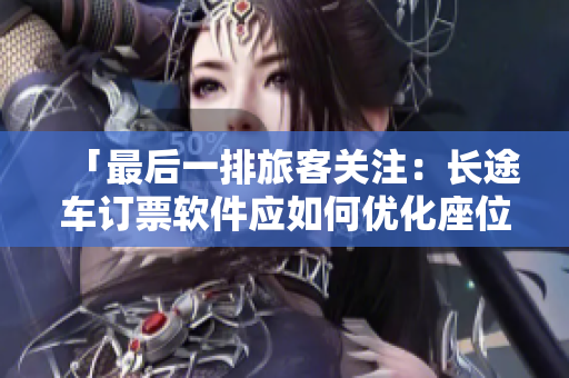 「最后一排旅客關(guān)注：長途車訂票軟件應(yīng)如何優(yōu)化座位選擇功能？」