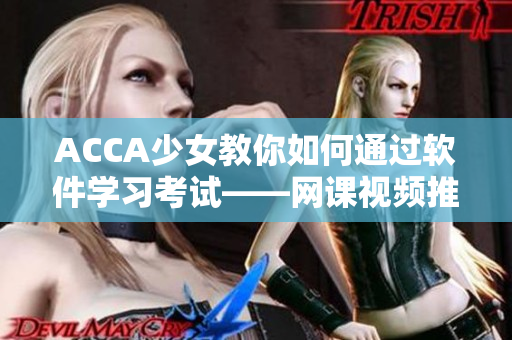 ACCA少女教你如何通過軟件學(xué)習(xí)考試——網(wǎng)課視頻推薦!