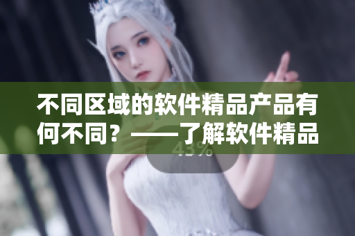 不同區(qū)域的軟件精品產(chǎn)品有何不同？——了解軟件精品產(chǎn)品一二三區(qū)的區(qū)別