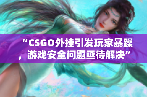 “CSGO外掛引發(fā)玩家暴躁，游戲安全問題亟待解決”