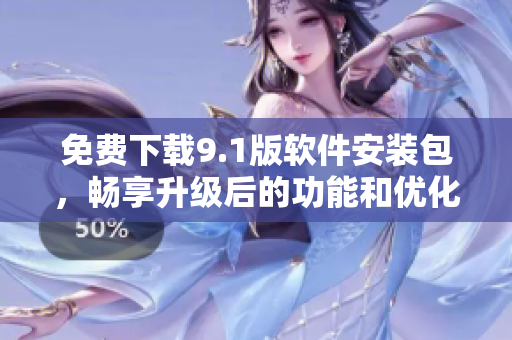 免費(fèi)下載9.1版軟件安裝包，暢享升級后的功能和優(yōu)化體驗(yàn)