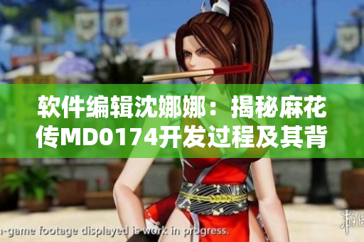 軟件編輯沈娜娜：揭秘麻花傳MD0174開發(fā)過程及其背后的故事