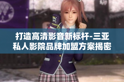 打造高清影音新標(biāo)桿-三亞私人影院品牌加盟方案揭密