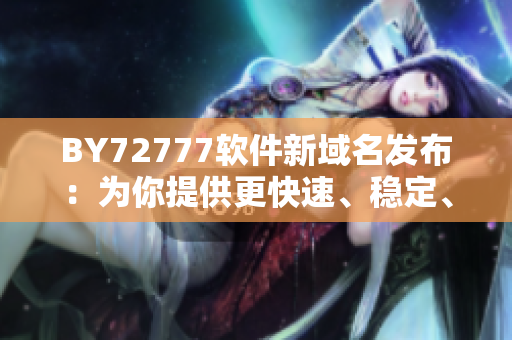 BY72777軟件新域名發(fā)布：為你提供更快速、穩(wěn)定、安全的軟件服務(wù)！