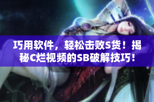 巧用軟件，輕松擊敗S貨！揭秘C爛視頻的SB破解技巧！