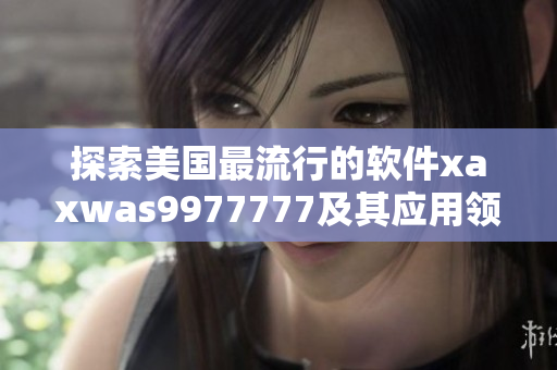 探索美國最流行的軟件xaxwas9977777及其應(yīng)用領(lǐng)域