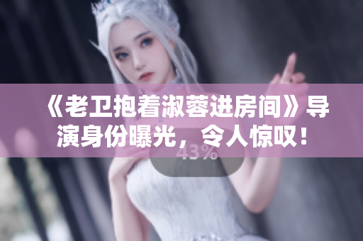 《老衛(wèi)抱著淑蓉進房間》導演身份曝光，令人驚嘆！