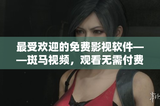 最受歡迎的免費影視軟件——斑馬視頻，觀看無需付費
