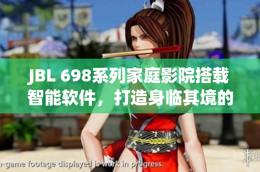 JBL 698系列家庭影院搭載智能軟件，打造身臨其境的視聽體驗