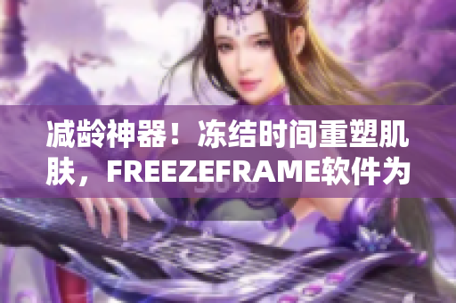 減齡神器！凍結(jié)時間重塑肌膚，F(xiàn)REEZEFRAME軟件為您解鎖青春之門