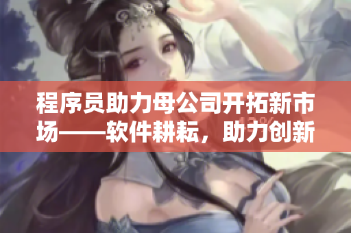 程序員助力母公司開拓新市場——軟件耕耘，助力創(chuàng)新發(fā)展