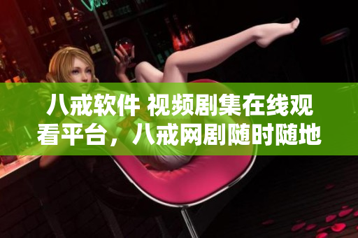 八戒軟件 視頻劇集在線(xiàn)觀(guān)看平臺(tái)，八戒網(wǎng)劇隨時(shí)隨地看