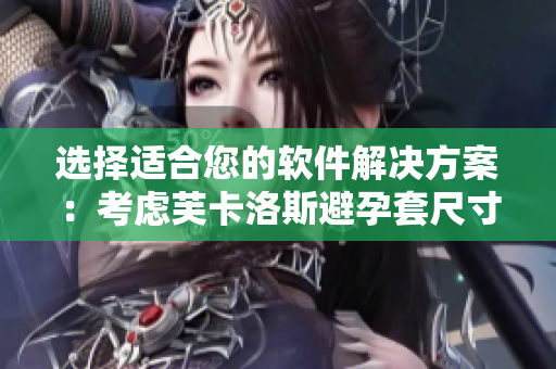 選擇適合您的軟件解決方案：考慮芙卡洛斯避孕套尺寸實(shí)例的啟示