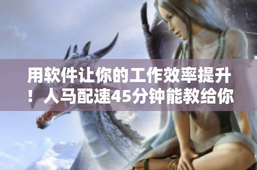 用軟件讓你的工作效率提升！人馬配速45分鐘能教給你什么？