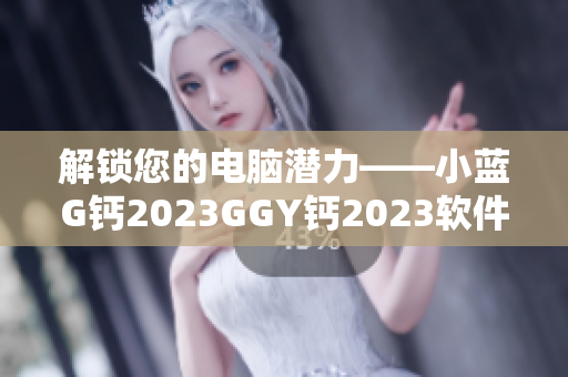 解鎖您的電腦潛力——小藍(lán)G鈣2023GGY鈣2023軟件