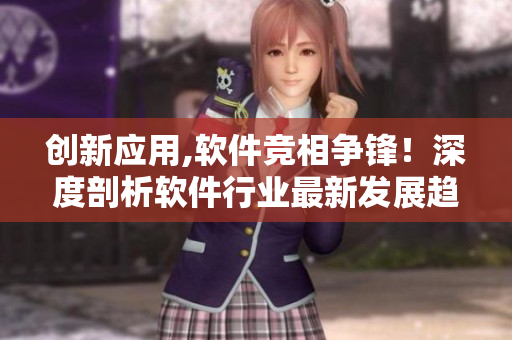 創(chuàng)新應用,軟件競相爭鋒！深度剖析軟件行業(yè)最新發(fā)展趨勢