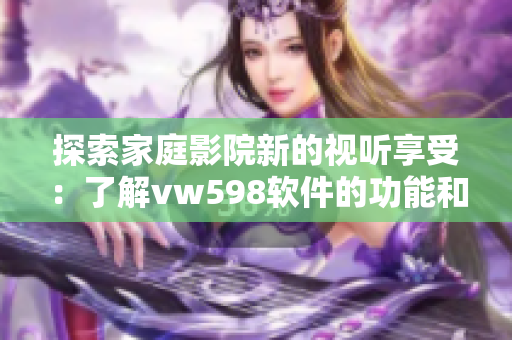 探索家庭影院新的視聽享受：了解vw598軟件的功能和性能。
